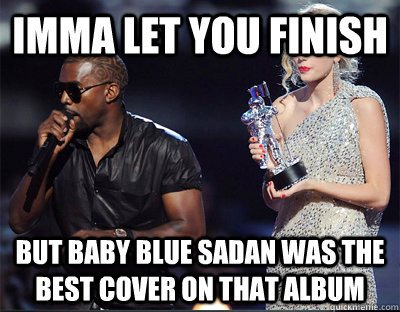 imma let you finish but baby blue sadan was the best cover o - Imma let you finish