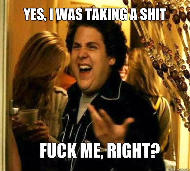 yes i was taking a shit fuck me right - Seth from Superbad