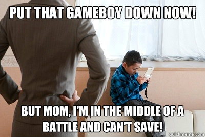 put that gameboy down now but mom im in the middle of a b -