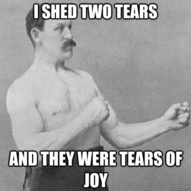 i shed two tears and they were tears of joy - overly manly man