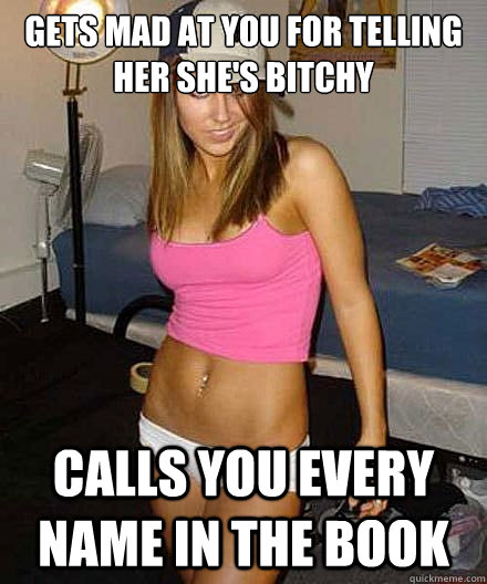 gets mad at you for telling her shes bitchy calls you every - Scumbag girl