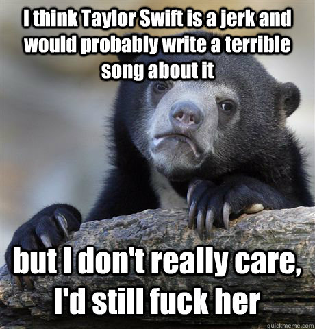 i think taylor swift is a jerk and would probably write a te - Confession Bear