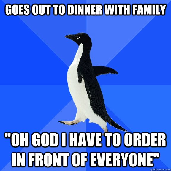 goes out to dinner with family oh god i have to order in fr - Socially Awkward Penguin