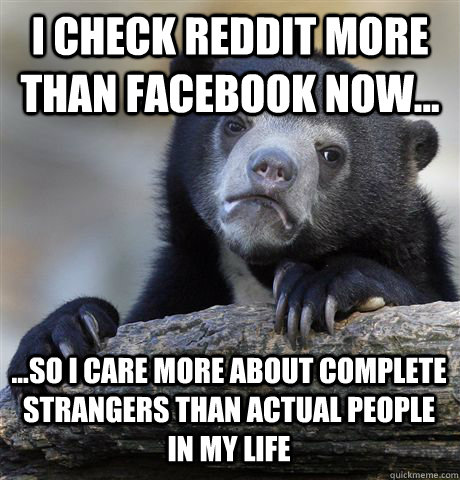 i check reddit more than facebook now so i care more a - Confession Bear