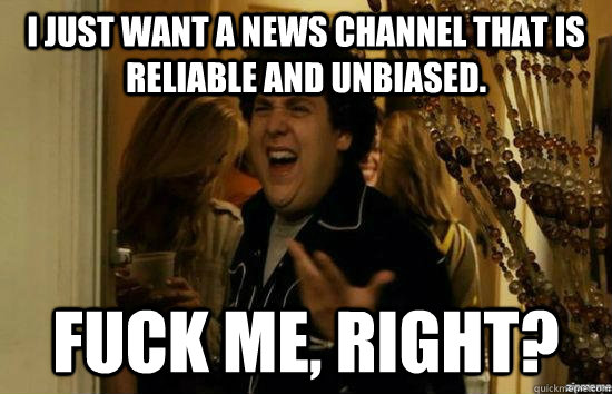 i just want a news channel that is reliable and unbiased fu - fuckmeright