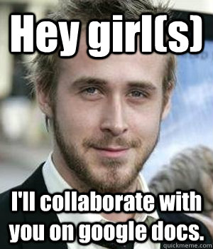 hey girls ill collaborate with you on google docs - Ryan gosling