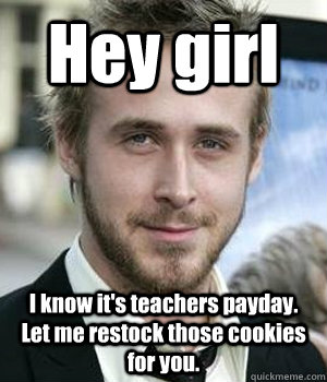 hey girl i know its teachers payday let me restock those c - Ryan gosling