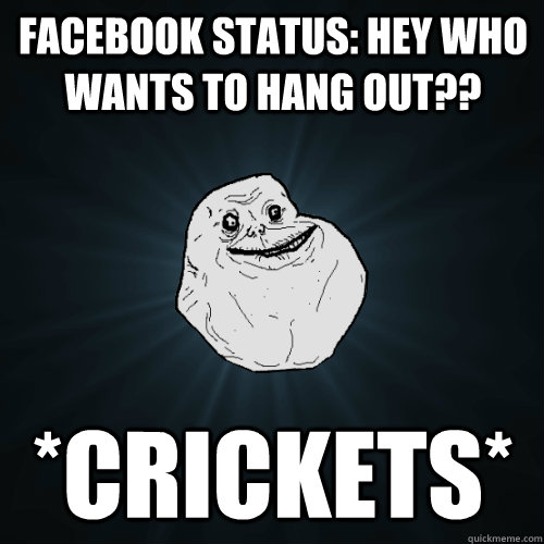 facebook status hey who wants to hang out crickets - Forever Alone