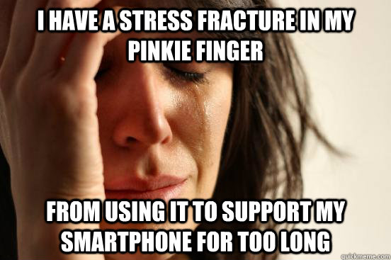 i have a stress fracture in my pinkie finger from using it t - First World Problems