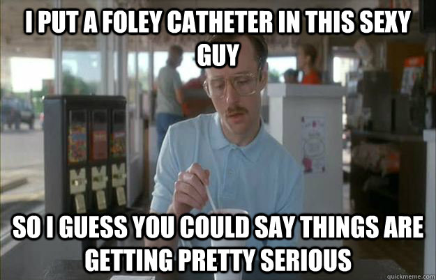 i put a foley catheter in this sexy guy so i guess you could - Gettin Pretty Serious