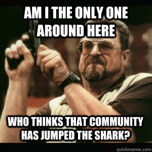 am i the only one around here who thinks that community has  - AM I THE ONLY ONE AROUND HERE