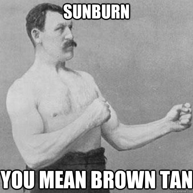 sunburn you mean brown tan - overly manly man