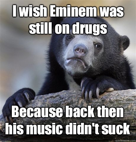 I wish Eminem was still on drugs Because back then his music - Confession Bear