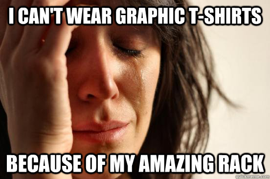 i cant wear graphic tshirts because of my amazing rack - First World Problems
