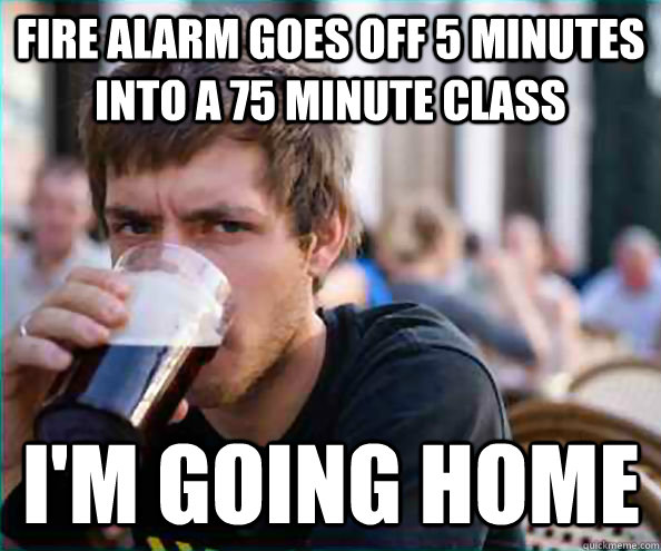fire alarm goes off 5 minutes into a 75 minute class im goi - Lazy College Senior