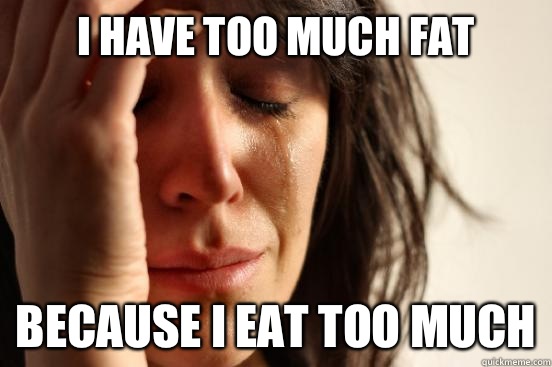 I have too much fat Because I eat too much - First World Problems
