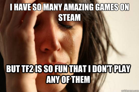 i have so many amazing games on steam but tf2 is so fun that - FirstWorldProblems