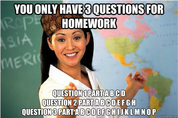 you only have 3 questions for homework question 1 part a b c - Scumbag Teacher