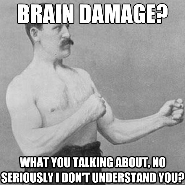 brain damage what you talking about no seriously i dont u - overly manly man