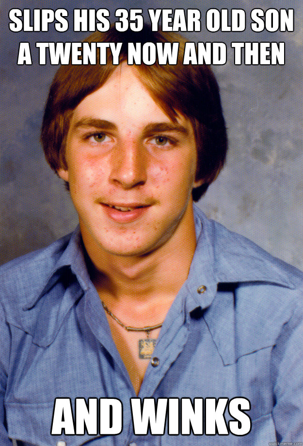 slips his 35 year old son a twenty now and then and winks - Old Economy Steven