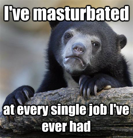 ive masturbated at every single job ive ever had - Confession Bear