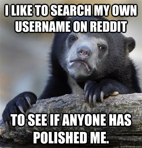 i like to search my own username on reddit to see if anyone  - Confession Bear