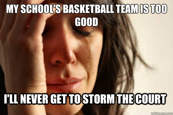 my schools basketball team is too good ill never get to st - FirstWorldProblems