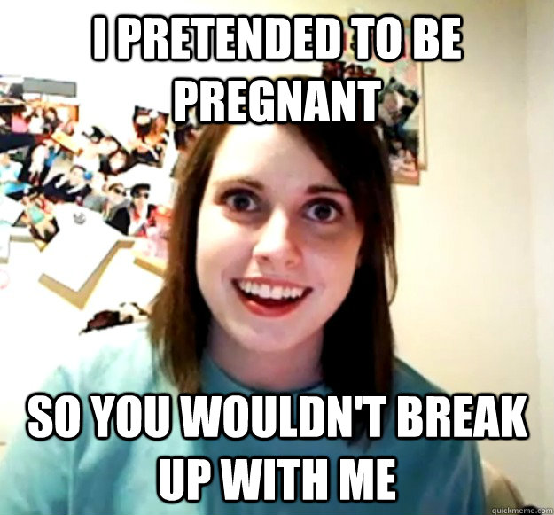 i pretended to be pregnant so you wouldnt break up with me - Overly Attached Girlfriend
