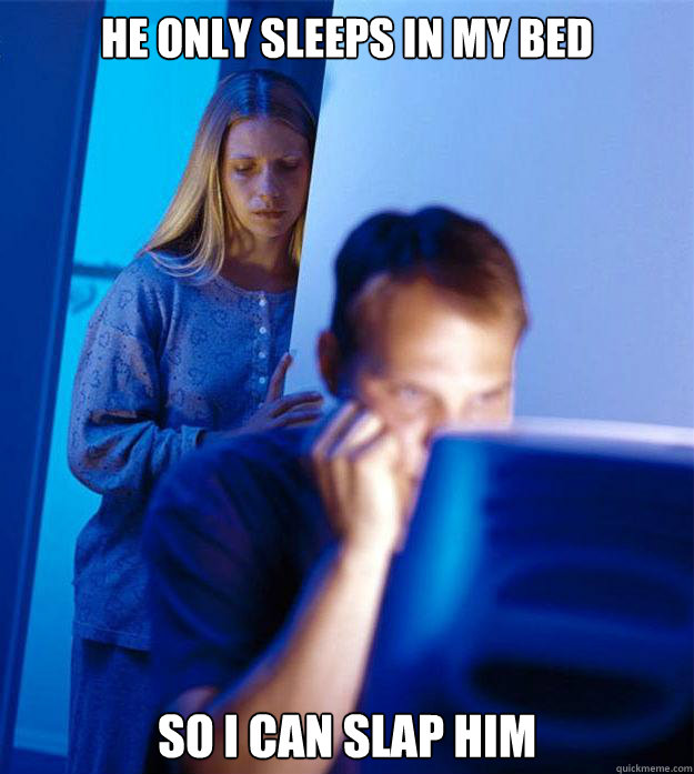 he only sleeps in my bed so i can slap him - Redditors Wife