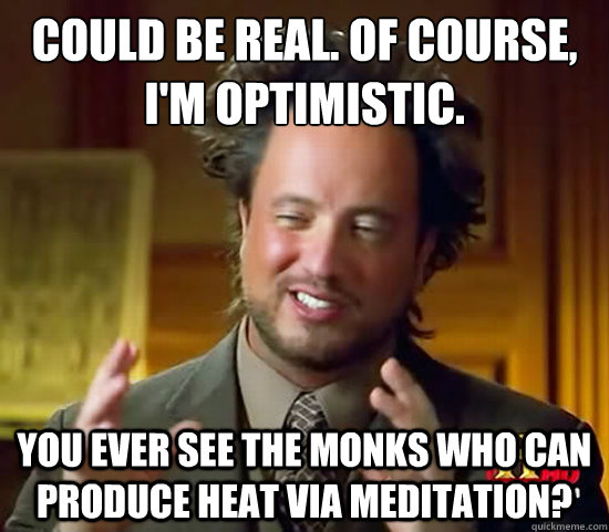 could be real of course im optimistic you ever see the  - Ancient Aliens