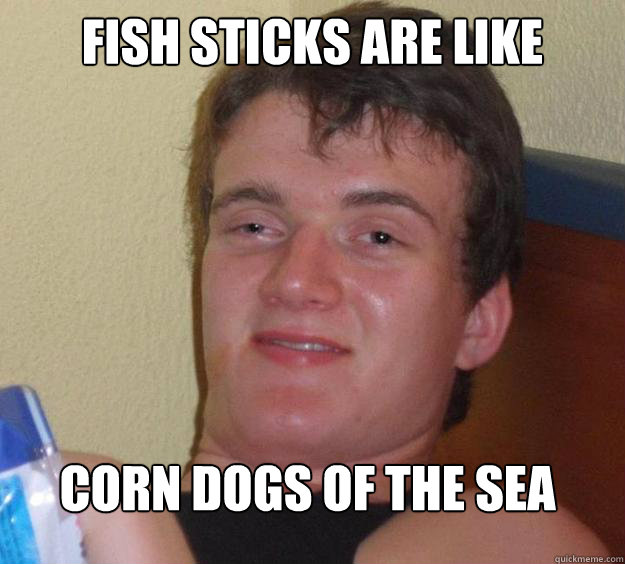 fish sticks are like corn dogs of the sea  - 10 Guy