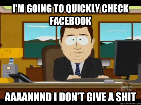 im going to quickly check facebook aaaannnd i dont give a  - Aaand its gone