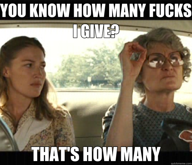 YOU KNOW HOW MANY FUCKS I GIVE? THAT'S HOW MANY - that's how many