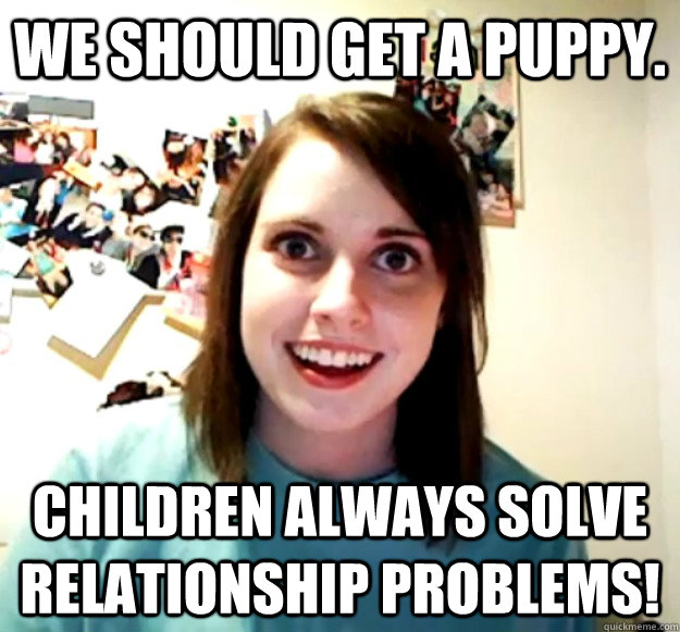 we should get a puppy children always solve relationship pr - Overly Attached Girlfriend
