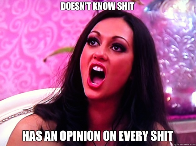 Doesnt know shit Has an opinion on every shit - Feminist Nazi