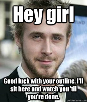hey girl good luck with your outline ill sit here and watc - Ryan gosling