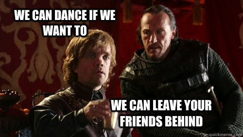 we can dance if we want to we can leave your friends behind -