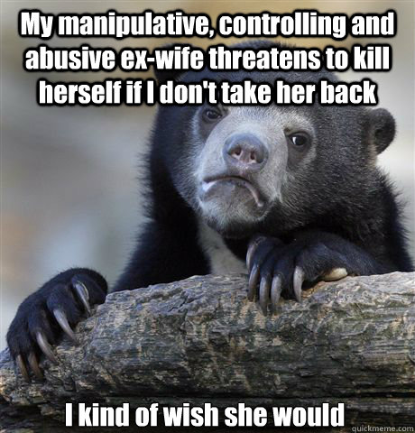 my manipulative controlling and abusive exwife threatens t - Confession Bear