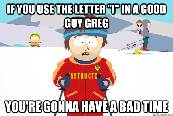 if you use the letter i in a good guy greg youre gonna ha - SuperCoolSkiInstructor