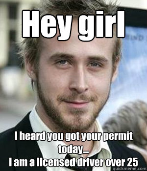 hey girl i heard you got your permit today i am a licens - Ryan gosling