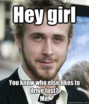 hey girl you know who else likes to drive fast me - Ryan gosling