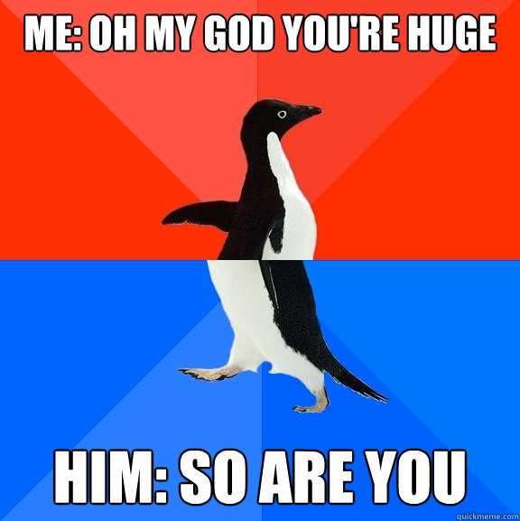 me oh my god youre huge him so are you - Socially Awesome Awkward Penguin