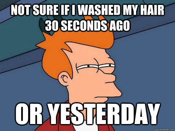 not sure if i washed my hair 30 seconds ago or yesterday - Not sure Fry
