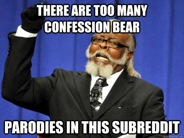 there are too many confession bear parodies in this subreddi - Toodamnhigh