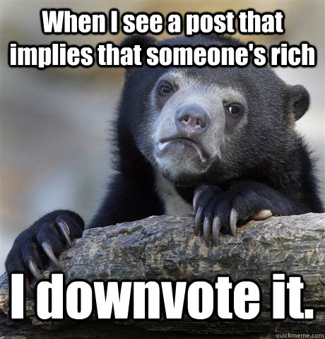 when i see a post that implies that someones rich i downvot - Confession Bear