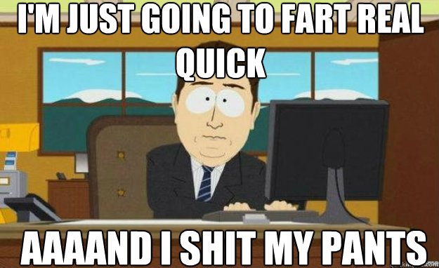 im just going to fart real quick aaaand i shit my pants - aaaand its gone