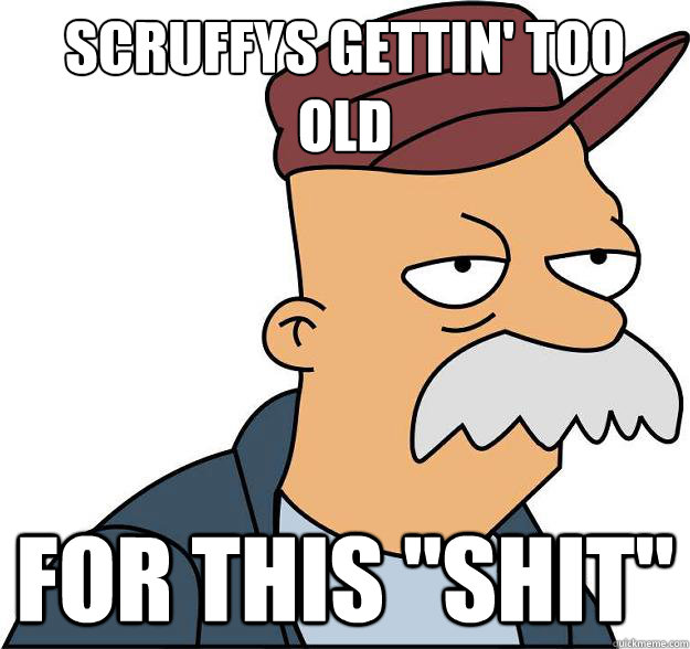 scruffys gettin too old for this shit - Scruffy.