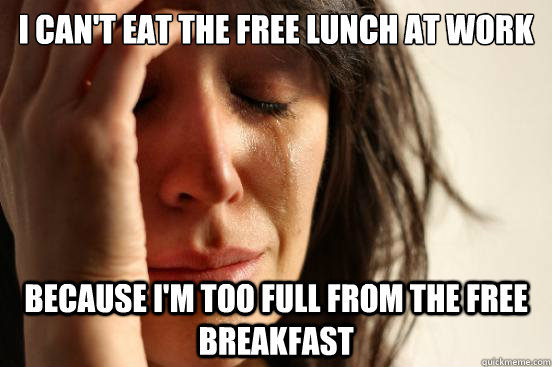 i cant eat the free lunch at work because im too full from - First World Problems
