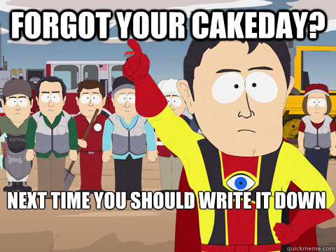 forgot your cakeday next time you should write it down - Captain Hindsight
