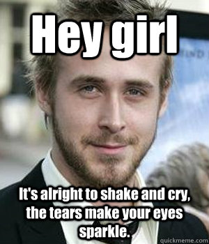 hey girl its alright to shake and cry the tears make your - Ryan gosling